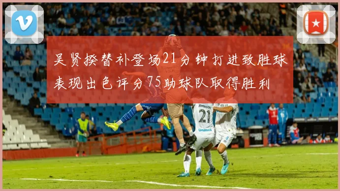 吴贤揆替补登场21分钟打进致胜球表现出色评分75助球队取得胜利