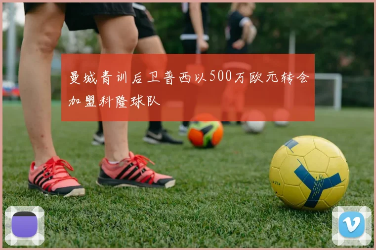 曼城青训后卫普西以500万欧元转会加盟科隆球队