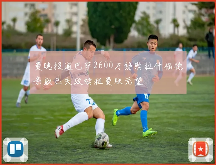 曼晚报道巴萨2600万镑购拉什福德条款已失效续租曼联无望