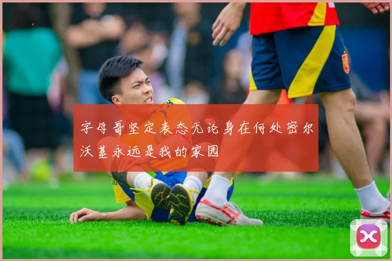 字母哥坚定表态无论身在何处密尔沃基永远是我的家园