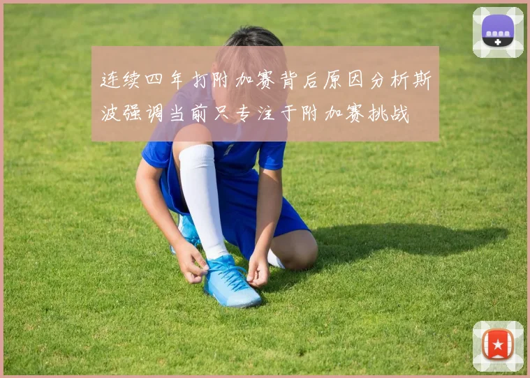 连续四年打附加赛背后原因分析斯波强调当前只专注于附加赛挑战