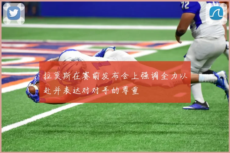 拉莫斯在赛前发布会上强调全力以赴并表达对对手的尊重