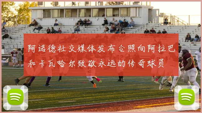 阿诺德社交媒体发布合照向阿拉巴和卡瓦哈尔致敬永远的传奇球员