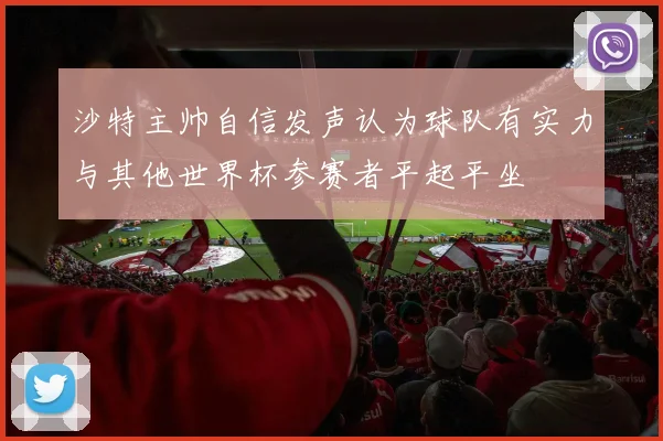 沙特主帅自信发声认为球队有实力与其他世界杯参赛者平起平坐