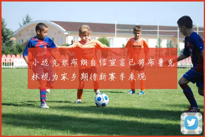 小迈克尔布朗自信宣言已将布鲁克林视为家乡期待新赛季表现