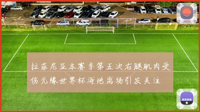 拉菲尼亚本赛季第五次右腿肌肉受伤无缘世界杯海地离场引发关注
