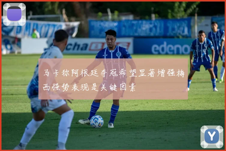 马卡称阿根廷夺冠希望显著增强梅西强势表现是关键因素