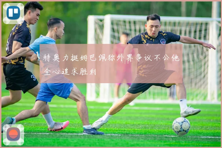 特奥力挺姆巴佩称外界争议不公他全心追求胜利