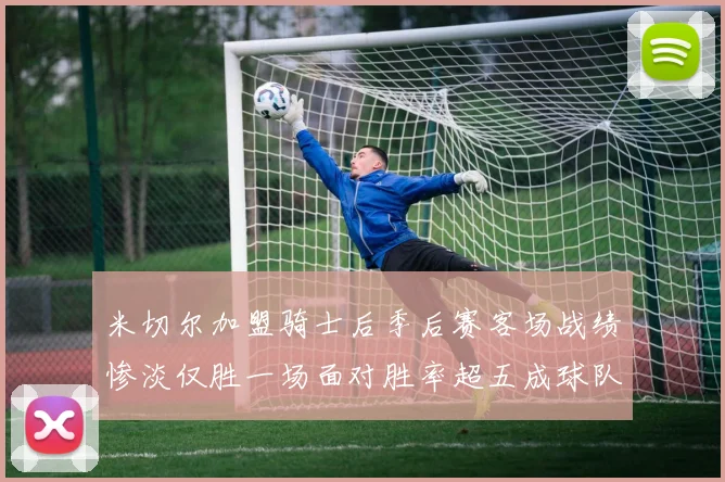 米切尔加盟骑士后季后赛客场战绩惨淡仅胜一场面对胜率超五成球队十连败