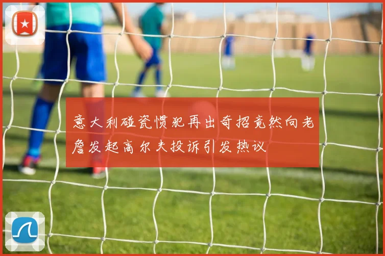 意大利碰瓷惯犯再出奇招竟然向老詹发起高尔夫投诉引发热议