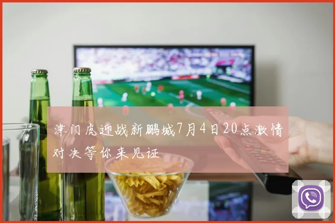 津门虎迎战新鹏城7月4日20点激情对决等你来见证