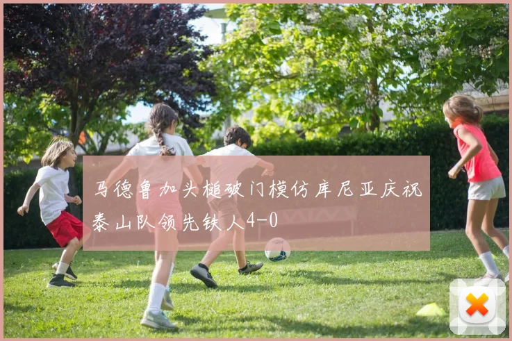 马德鲁加头槌破门模仿库尼亚庆祝泰山队领先铁人4-0