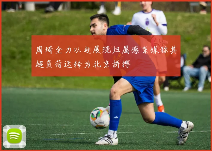 周琦全力以赴展现归属感京媒称其超负荷运转为北京拼搏