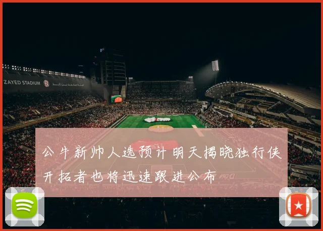公牛新帅人选预计明天揭晓独行侠开拓者也将迅速跟进公布
