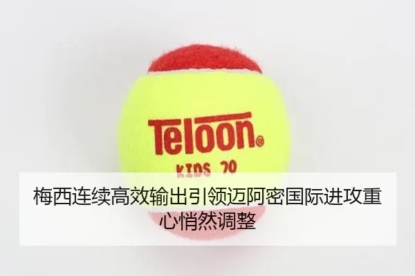 梅西连续高效输出引领迈阿密国际进攻重心悄然调整